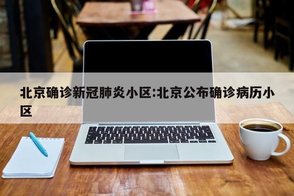 北京确诊新冠肺炎小区:北京公布确诊病历小区