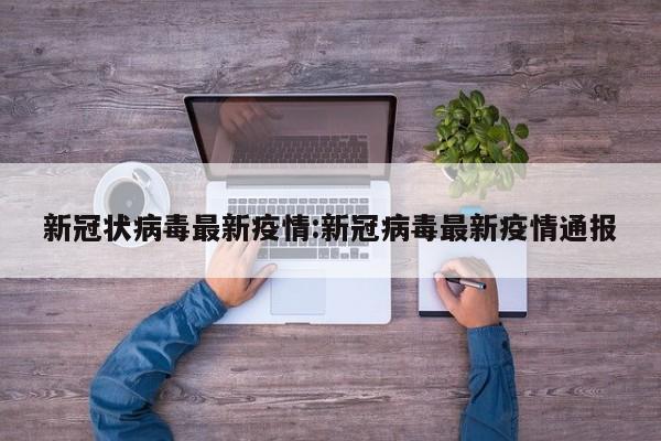 新冠状病毒最新疫情:新冠病毒最新疫情通报
