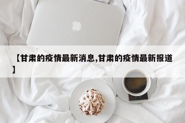 【甘肃的疫情最新消息,甘肃的疫情最新报道】
