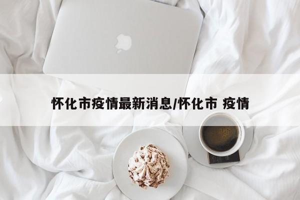 怀化市疫情最新消息/怀化市 疫情