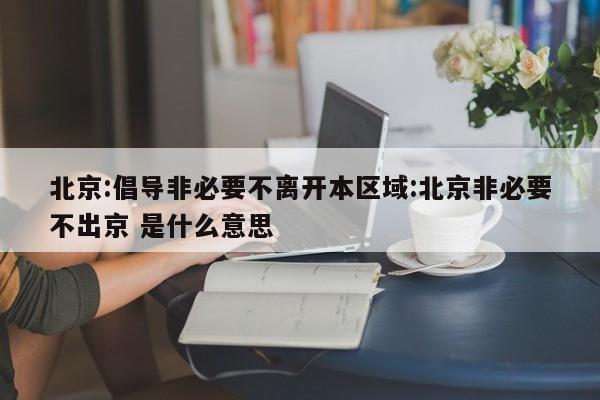 北京:倡导非必要不离开本区域:北京非必要不出京 是什么意思