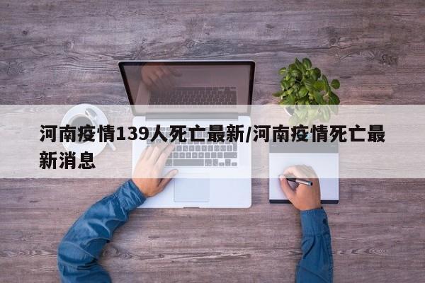 河南疫情139人死亡最新/河南疫情死亡最新消息