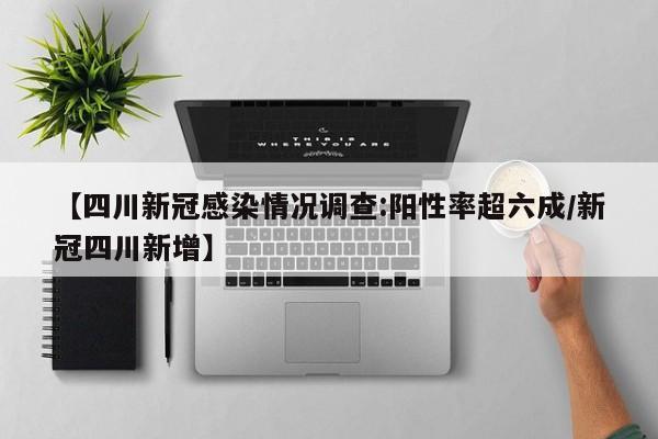 【四川新冠感染情况调查:阳性率超六成/新冠四川新增】