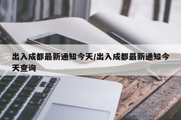 出入成都最新通知今天/出入成都最新通知今天查询