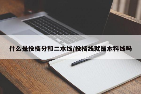 什么是投档分和二本线/投档线就是本科线吗