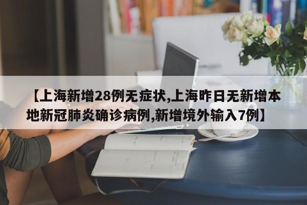 【上海新增28例无症状,上海昨日无新增本地新冠肺炎确诊病例,新增境外输入7例】