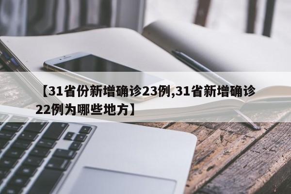 【31省份新增确诊23例,31省新增确诊22例为哪些地方】