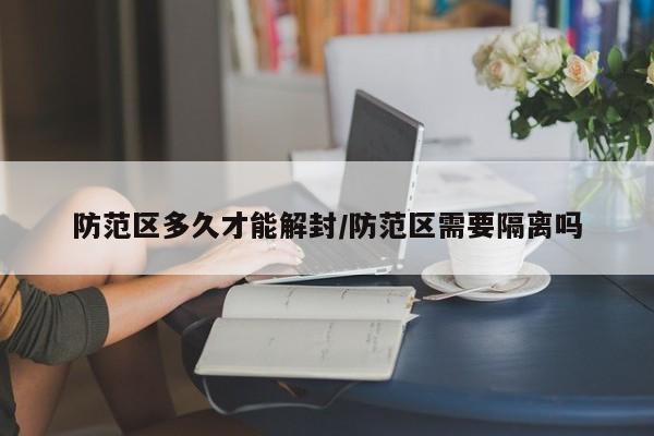 防范区多久才能解封/防范区需要隔离吗