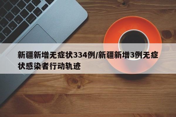 新疆新增无症状334例/新疆新增3例无症状感染者行动轨迹