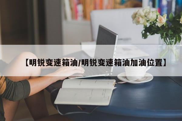 【明锐变速箱油/明锐变速箱油加油位置】