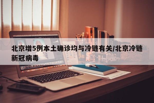 北京增5例本土确诊均与冷链有关/北京冷链新冠病毒
