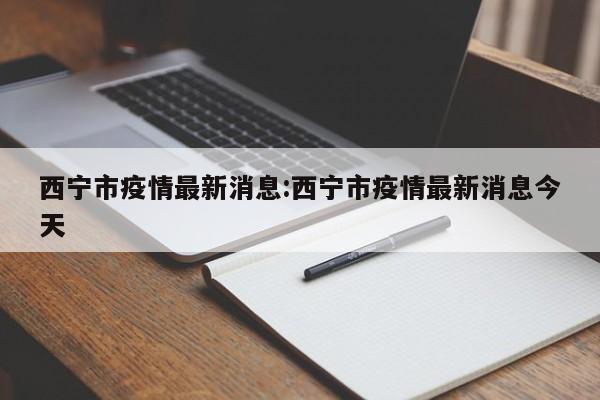 西宁市疫情最新消息:西宁市疫情最新消息今天