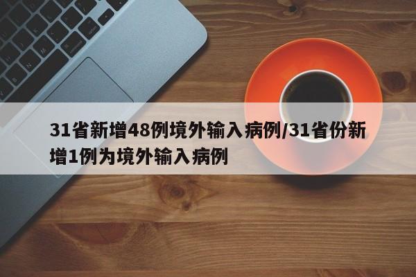 31省新增48例境外输入病例/31省份新增1例为境外输入病例