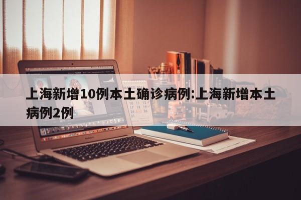 上海新增10例本土确诊病例:上海新增本土病例2例