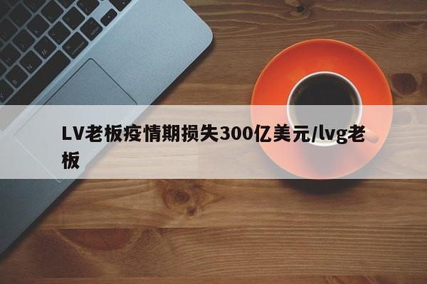 LV老板疫情期损失300亿美元/lvg老板