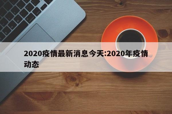 2020疫情最新消息今天:2020年疫情动态