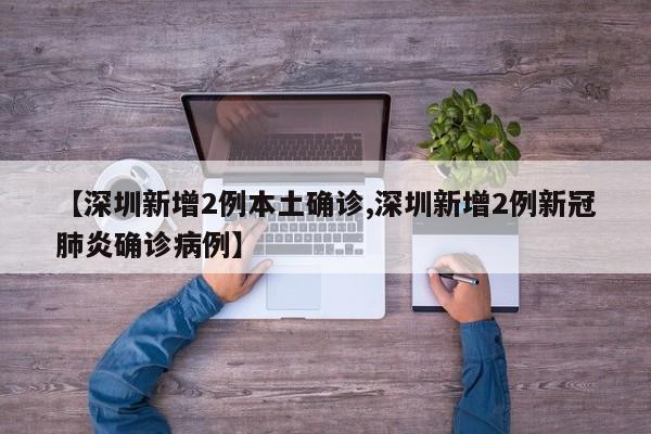 【深圳新增2例本土确诊,深圳新增2例新冠肺炎确诊病例】