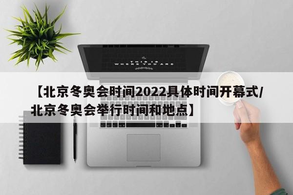 【北京冬奥会时间2022具体时间开幕式/北京冬奥会举行时间和地点】