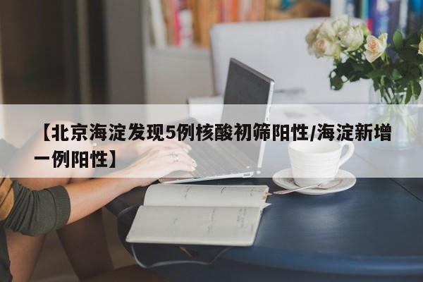 【北京海淀发现5例核酸初筛阳性/海淀新增一例阳性】