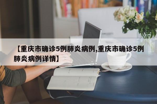 【重庆市确诊5例肺炎病例,重庆市确诊5例肺炎病例详情】