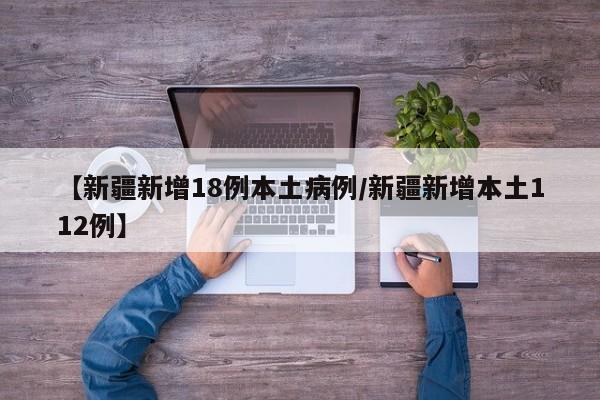 【新疆新增18例本土病例/新疆新增本土112例】