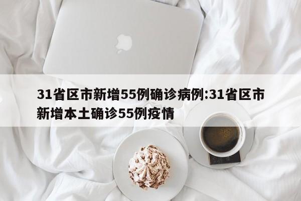 31省区市新增55例确诊病例:31省区市新增本土确诊55例疫情