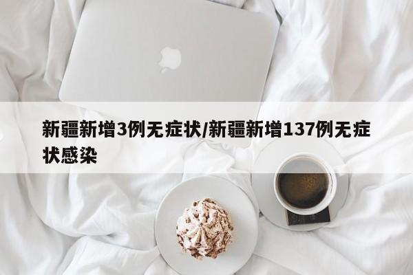 新疆新增3例无症状/新疆新增137例无症状感染