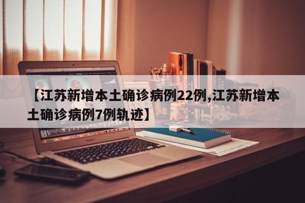 【江苏新增本土确诊病例22例,江苏新增本土确诊病例7例轨迹】