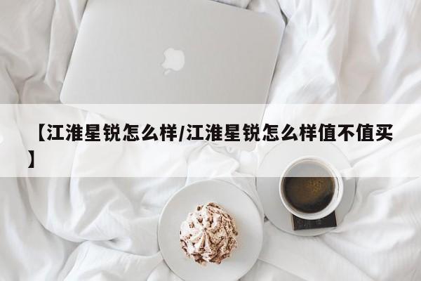 【江淮星锐怎么样/江淮星锐怎么样值不值买】