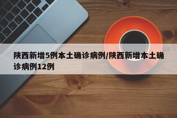 陕西新增5例本土确诊病例/陕西新增本土确诊病例12例