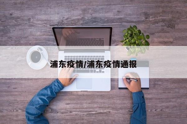 浦东疫情/浦东疫情通报