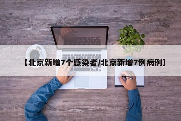 【北京新增7个感染者/北京新增7例病例】