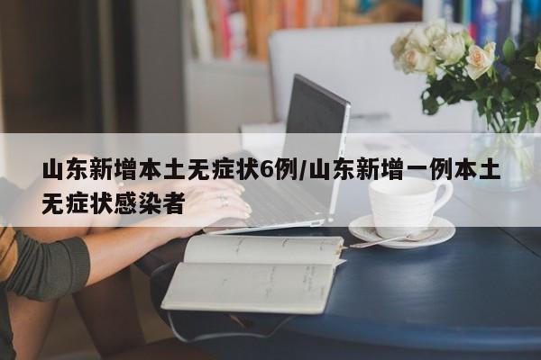 山东新增本土无症状6例/山东新增一例本土无症状感染者