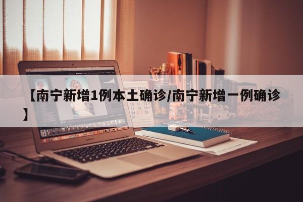 【南宁新增1例本土确诊/南宁新增一例确诊】