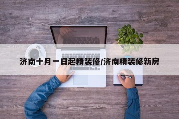 济南十月一日起精装修/济南精装修新房