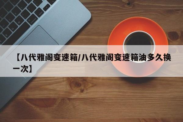 【八代雅阁变速箱/八代雅阁变速箱油多久换一次】