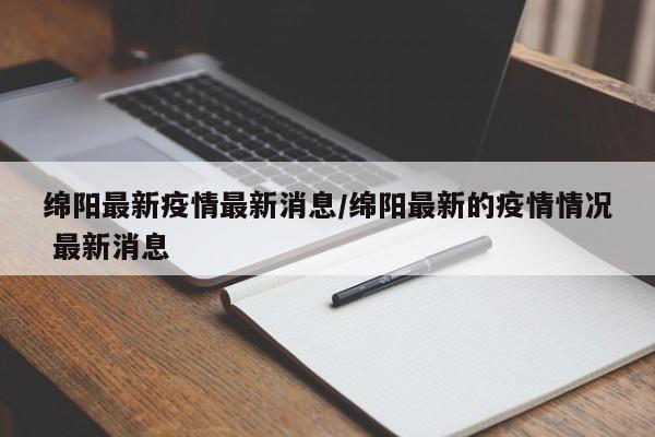 绵阳最新疫情最新消息/绵阳最新的疫情情况 最新消息