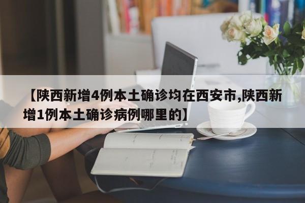 【陕西新增4例本土确诊均在西安市,陕西新增1例本土确诊病例哪里的】