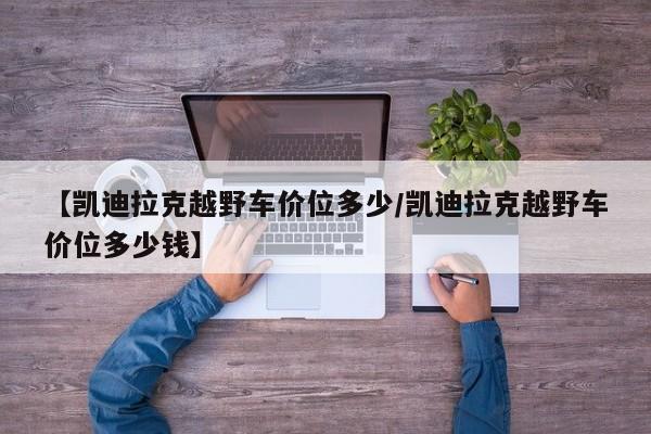 【凯迪拉克越野车价位多少/凯迪拉克越野车价位多少钱】