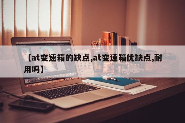 【at变速箱的缺点,at变速箱优缺点,耐用吗】