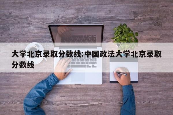 大学北京录取分数线:中国政法大学北京录取分数线