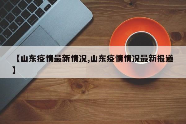 【山东疫情最新情况,山东疫情情况最新报道】