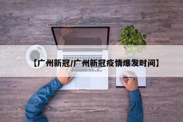 【广州新冠/广州新冠疫情爆发时间】