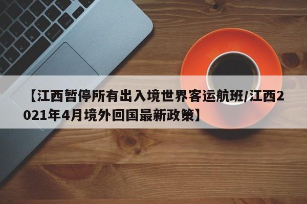 【江西暂停所有出入境世界客运航班/江西2021年4月境外回国最新政策】