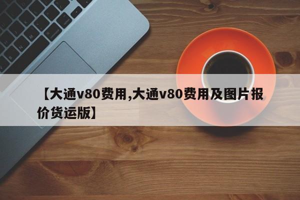 【大通v80费用,大通v80费用及图片报价货运版】