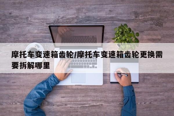 摩托车变速箱齿轮/摩托车变速箱齿轮更换需要拆解哪里