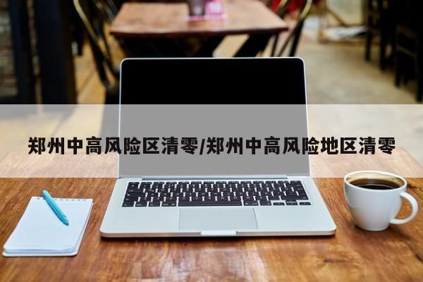 郑州中高风险区清零/郑州中高风险地区清零
