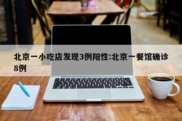 北京一小吃店发现3例阳性:北京一餐馆确诊8例