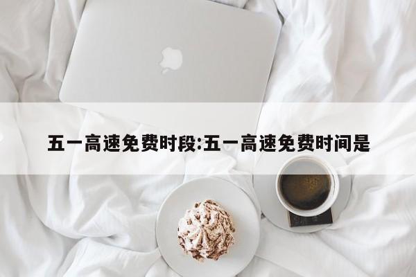 五一高速免费时段:五一高速免费时间是