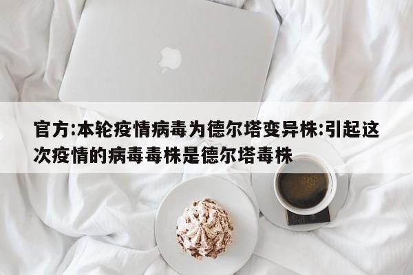 官方:本轮疫情病毒为德尔塔变异株:引起这次疫情的病毒毒株是德尔塔毒株